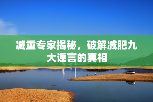 减重专家揭秘，破解减肥九大谣言的真相