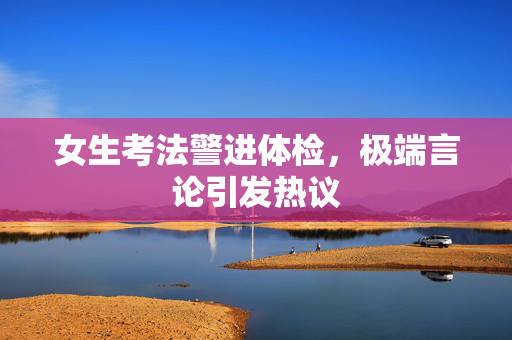 女生考法警进体检，极端言论引发热议