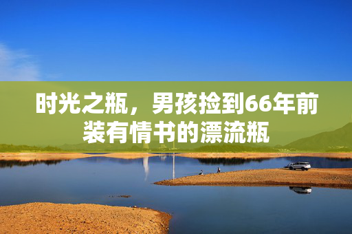 时光之瓶，男孩捡到66年前装有情书的漂流瓶