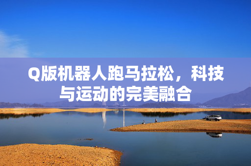 Q版机器人跑马拉松，科技与运动的完美融合