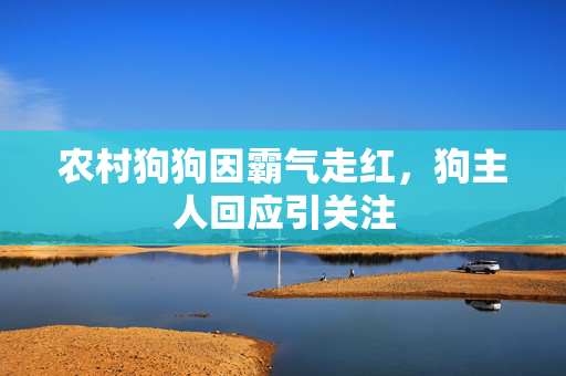 农村狗狗因霸气走红，狗主人回应引关注