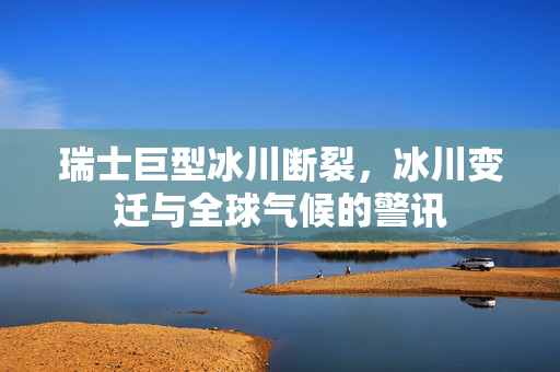 瑞士巨型冰川断裂，冰川变迁与全球气候的警讯