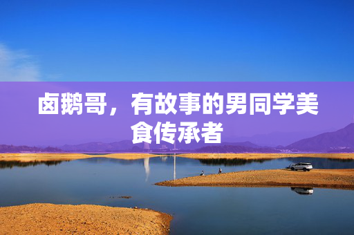 卤鹅哥，有故事的男同学美食传承者