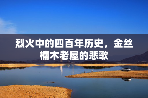 烈火中的四百年历史，金丝楠木老屋的悲歌