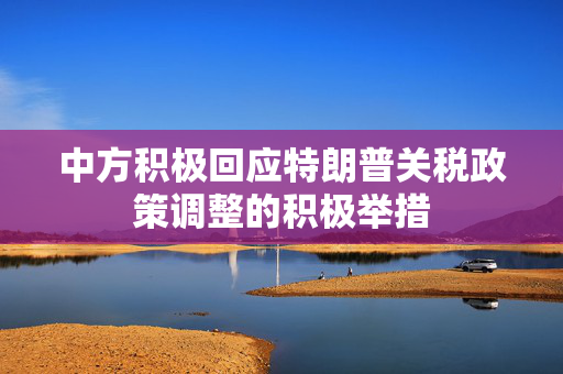 中方积极回应特朗普关税政策调整的积极举措