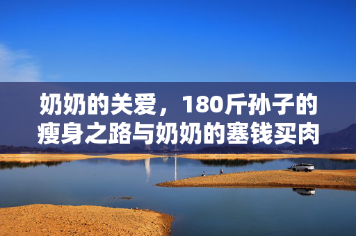 奶奶的关爱，180斤孙子的瘦身之路与奶奶的塞钱买肉的温暖故事
