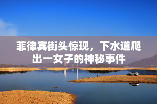 菲律宾街头惊现，下水道爬出一女子的神秘事件