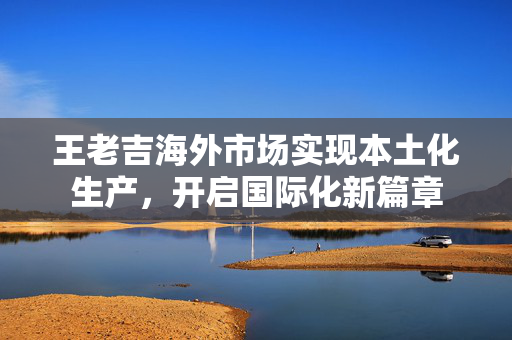 王老吉海外市场实现本土化生产，开启国际化新篇章