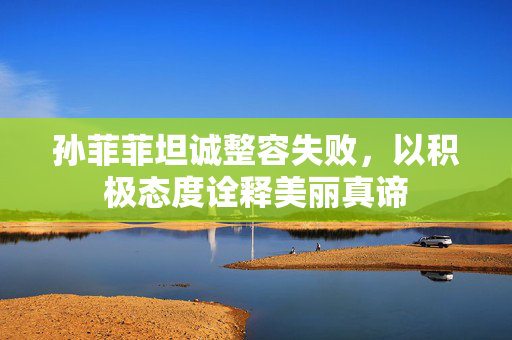 孙菲菲坦诚整容失败，以积极态度诠释美丽真谛