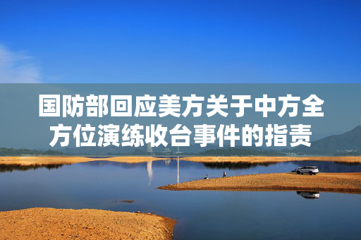 国防部回应美方关于中方全方位演练收台事件的指责
