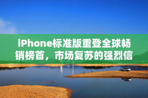 iPhone标准版重登全球畅销榜首，市场复苏的强烈信号