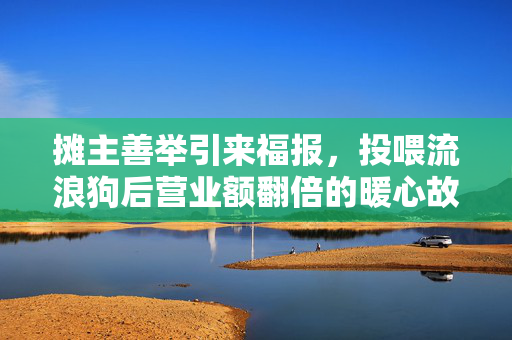摊主善举引来福报，投喂流浪狗后营业额翻倍的暖心故事