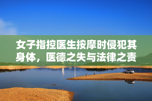 女子指控医生按摩时侵犯其身体，医德之失与法律之责的探讨