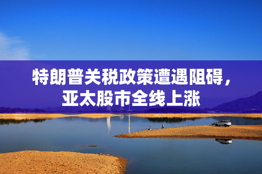 特朗普关税政策遭遇阻碍，亚太股市全线上涨