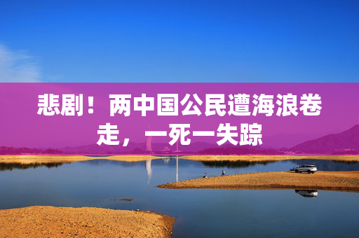 悲剧！两中国公民遭海浪卷走，一死一失踪