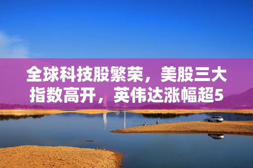 全球科技股繁荣，美股三大指数高开，英伟达涨幅超5%的股市新气象