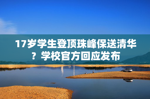 17岁学生登顶珠峰保送清华？学校官方回应发布