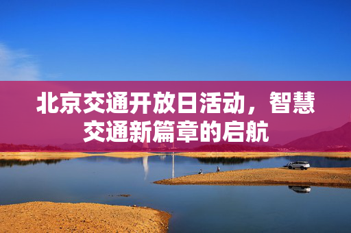 北京交通开放日活动，智慧交通新篇章的启航