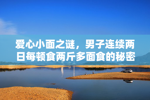 爱心小面之谜，男子连续两日每顿食两斤多面食的秘密