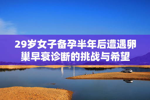 29岁女子备孕半年后遭遇卵巢早衰诊断的挑战与希望