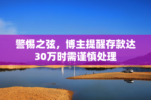 警惕之弦，博主提醒存款达30万时需谨慎处理