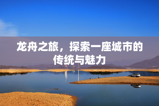 龙舟之旅，探索一座城市的传统与魅力