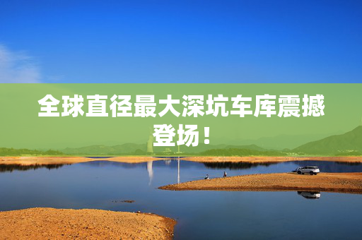 全球直径最大深坑车库震撼登场！