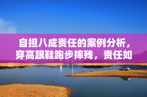 自担八成责任的案例分析，穿高跟鞋跑步摔残，责任如何界定？