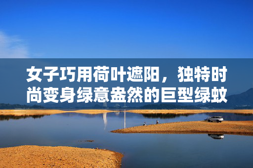 女子巧用荷叶遮阳，独特时尚变身绿意盎然的巨型绿蚊遮阳法