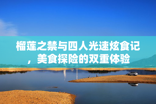 榴莲之禁与四人光速炫食记，美食探险的双重体验
