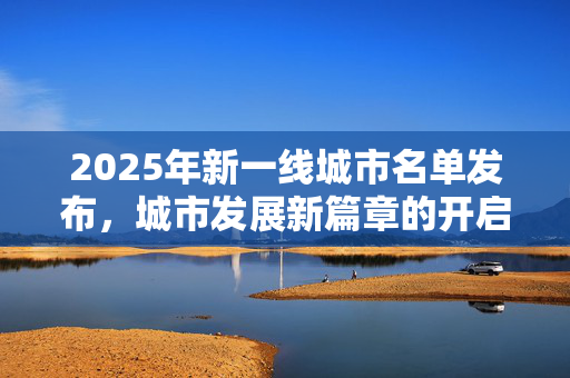 2025年新一线城市名单发布，城市发展新篇章的开启