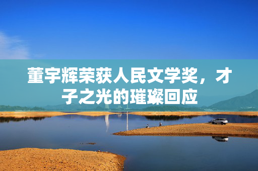 董宇辉荣获人民文学奖，才子之光的璀璨回应