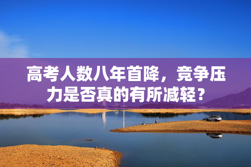 高考人数八年首降，竞争压力是否真的有所减轻？