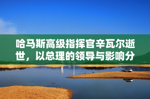 哈马斯高级指挥官辛瓦尔逝世，以总理的领导与影响分析