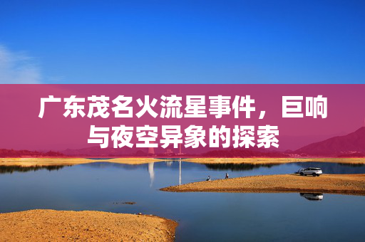 广东茂名火流星事件，巨响与夜空异象的探索