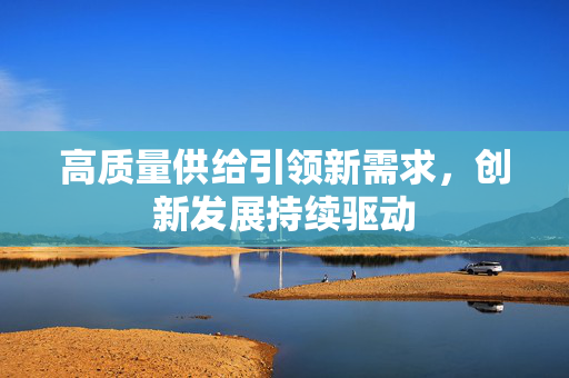 高质量供给引领新需求，创新发展持续驱动