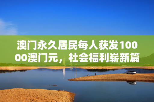 澳门永久居民每人获发10000澳门元，社会福利崭新篇章的开启