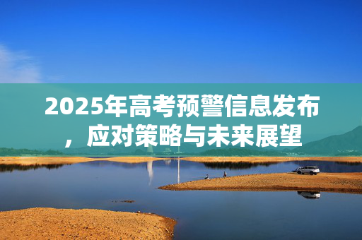 2025年高考预警信息发布，应对策略与未来展望