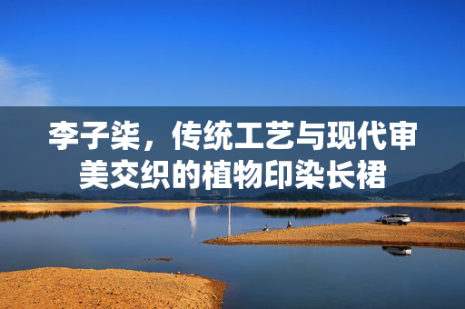 李子柒，传统工艺与现代审美交织的植物印染长裙