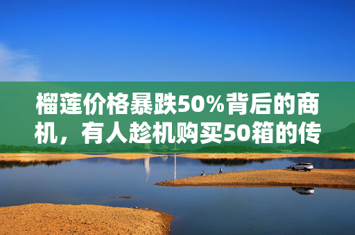 榴莲价格暴跌50%背后的商机，有人趁机购买50箱的传奇故事