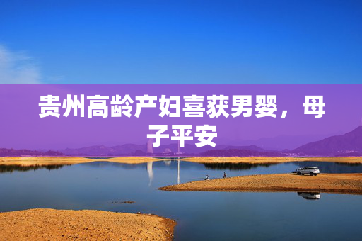 贵州高龄产妇喜获男婴，母子平安