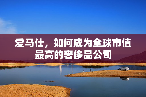 爱马仕，如何成为全球市值最高的奢侈品公司