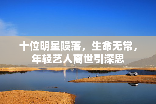 十位明星陨落，生命无常，年轻艺人离世引深思