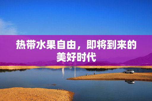 热带水果自由，即将到来的美好时代