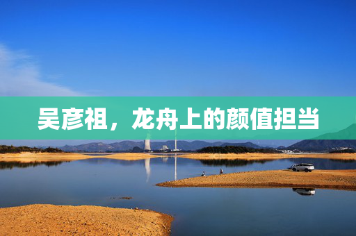 吴彦祖，龙舟上的颜值担当