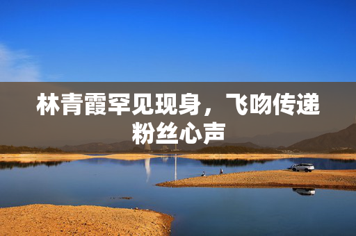 林青霞罕见现身，飞吻传递粉丝心声