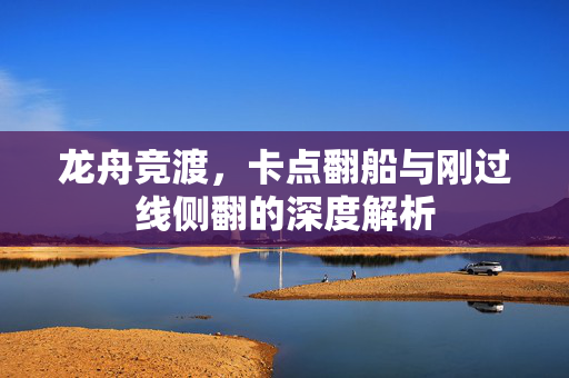 龙舟竞渡，卡点翻船与刚过线侧翻的深度解析