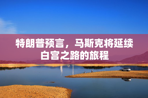 特朗普预言，马斯克将延续白宫之路的旅程