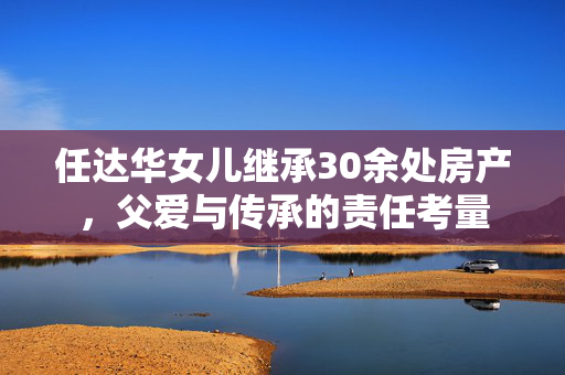 任达华女儿继承30余处房产，父爱与传承的责任考量