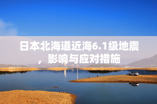 日本北海道近海6.1级地震，影响与应对措施